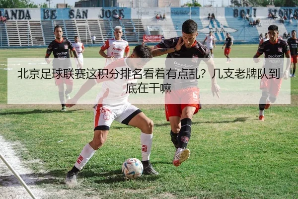 北京足球联赛这积分排名看着有点乱？几支老牌队到底在干嘛