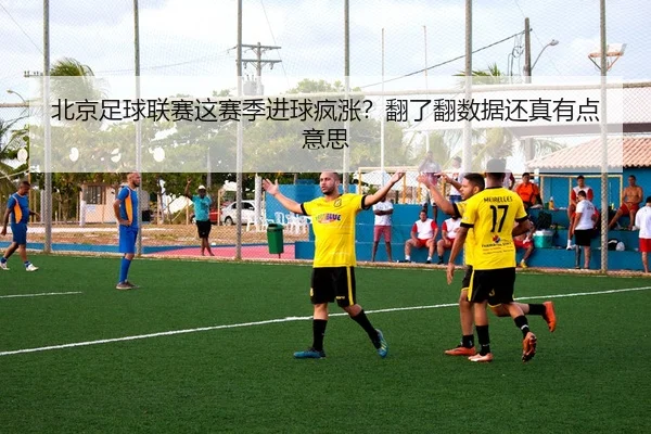 北京足球联赛这赛季进球疯涨？翻了翻数据还真有点意思